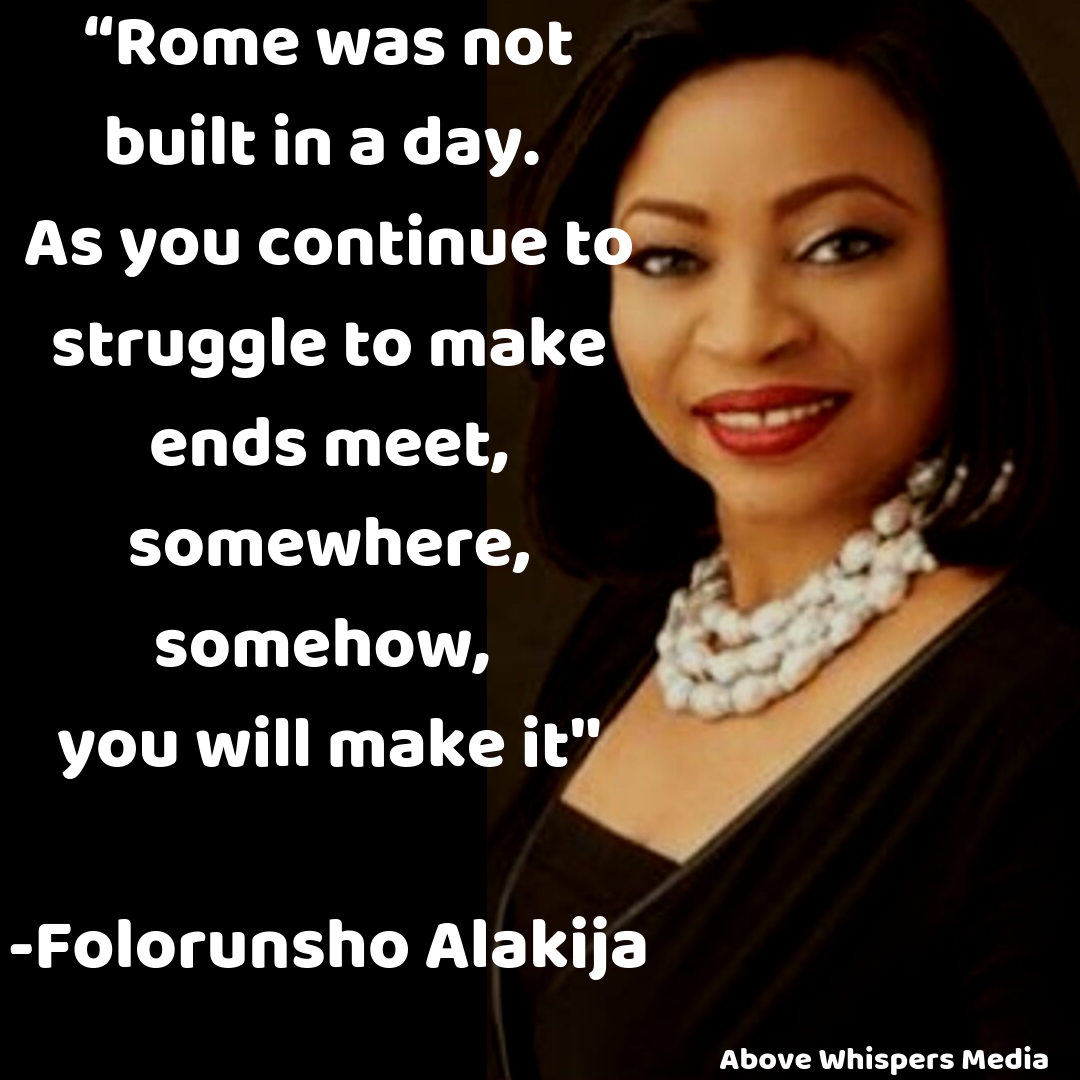 “Rome was not built in a day. As you continue to struggle to make ends meet, somewhere, somehow, you will make it. -Folorunsho Alakija