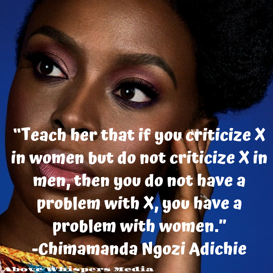 “Teach her that if you criticize X in women but do not criticize X in men, then you do not have a problem with X, you have a problem with women.” -Chimamanda Ngozi Adichie